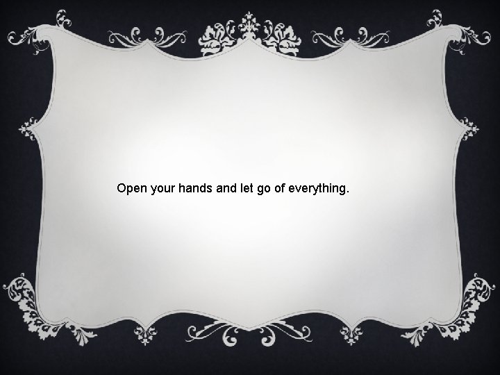 Open your hands and let go of everything. 