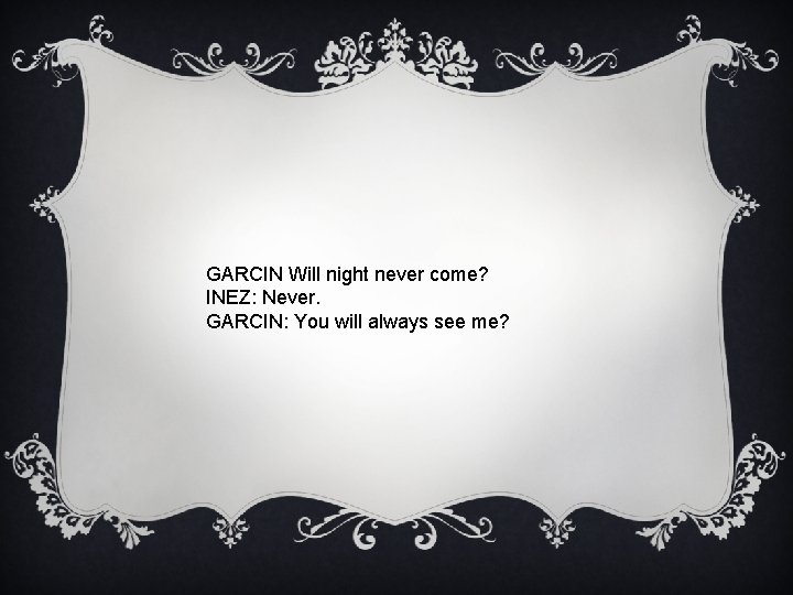 GARCIN Will night never come? INEZ: Never. GARCIN: You will always see me? 