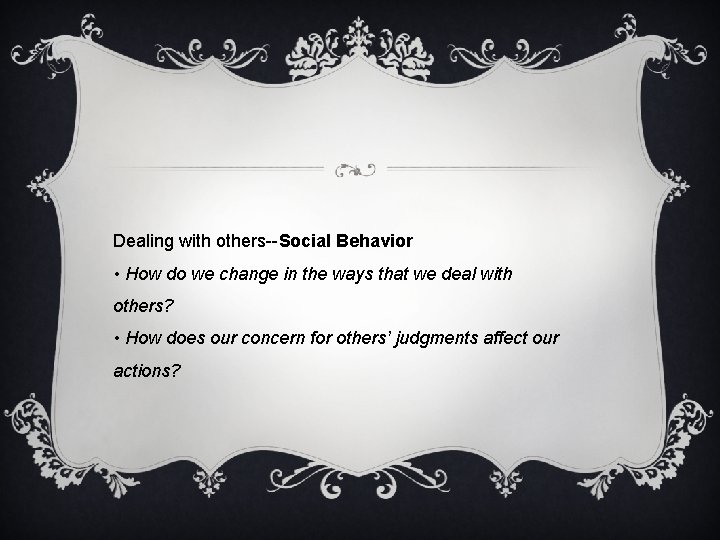 Dealing with others--Social Behavior • How do we change in the ways that we