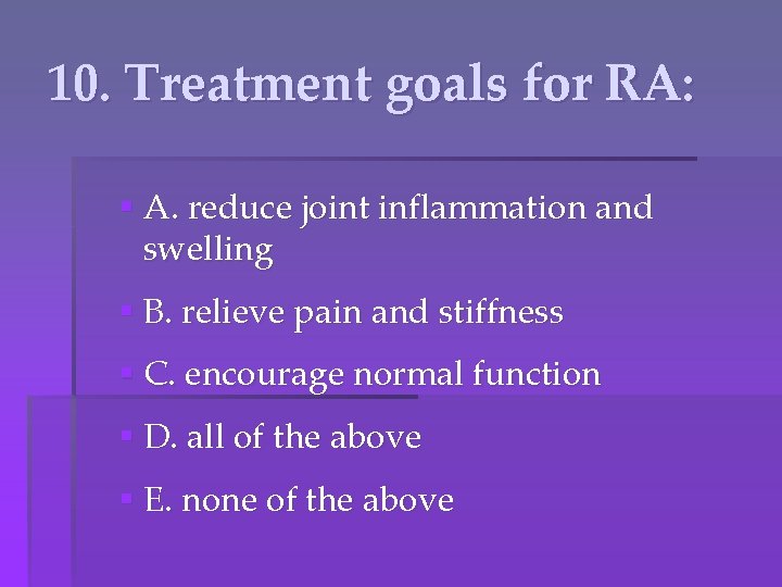 10. Treatment goals for RA: § A. reduce joint inflammation and swelling § B.