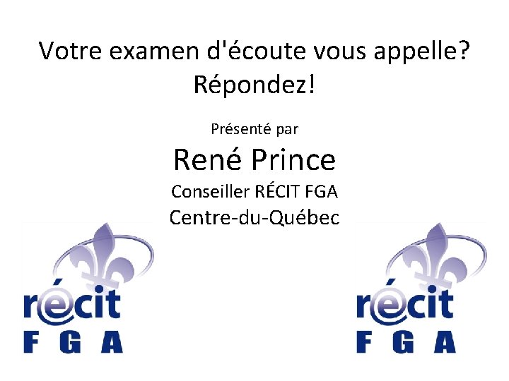 Votre examen d'écoute vous appelle? Répondez! Présenté par René Prince Conseiller RÉCIT FGA Centre-du-Québec