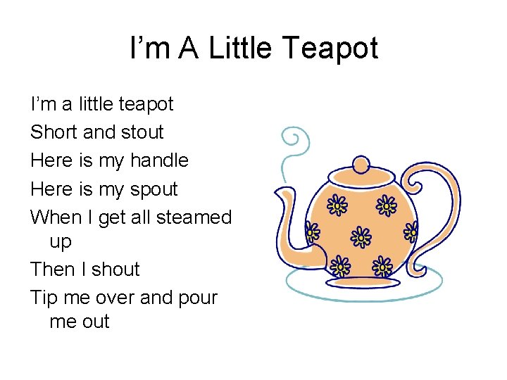 I’m A Little Teapot I’m a little teapot Short and stout Here is my