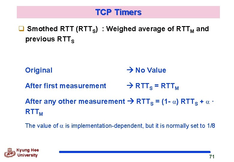 TCP Timers q Smothed RTT (RTTS) : Weighed average of RTTM and previous RTTS