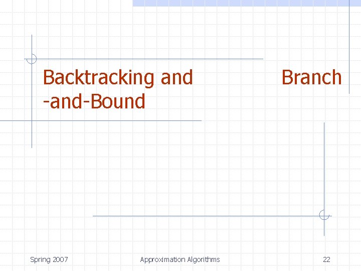 Backtracking and -and-Bound Spring 2007 Approximation Algorithms Branch 22 