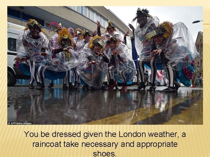 You be dressed given the London weather, a raincoat take necessary and appropriate shoes.