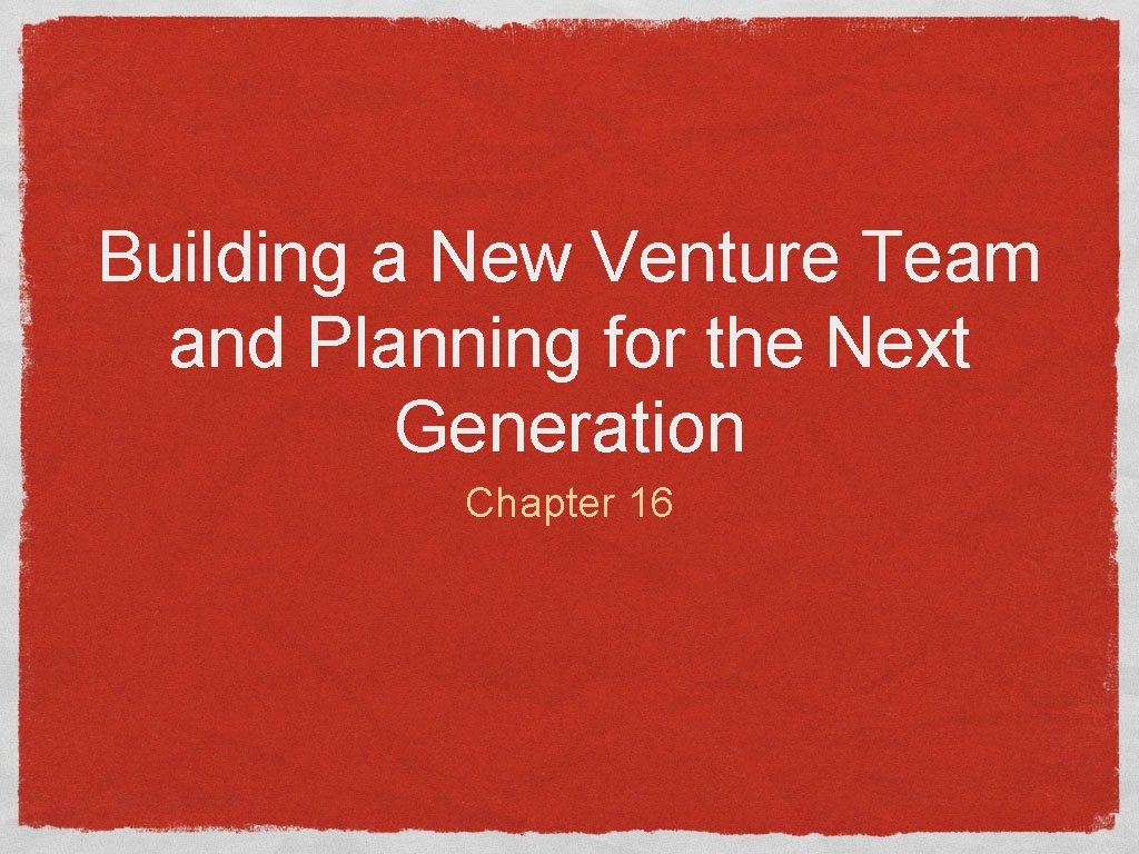 Building a New Venture Team and Planning for the Next Generation Chapter 16 