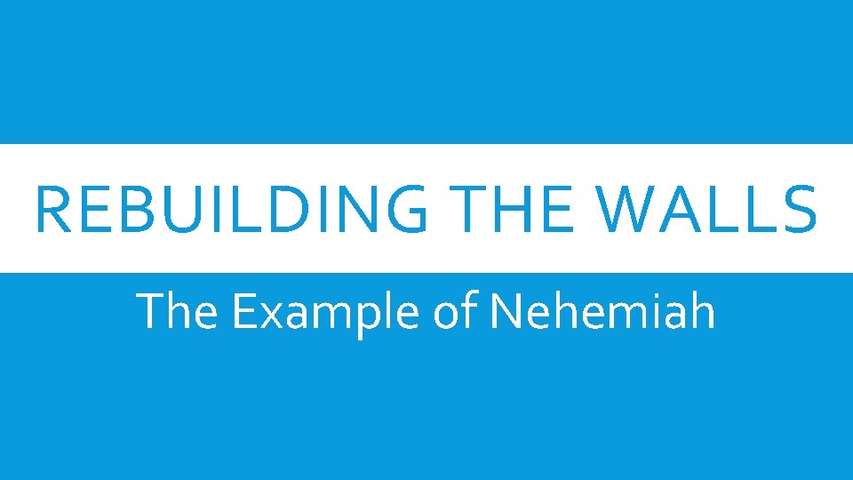 REBUILDING THE WALLS The Example of Nehemiah 