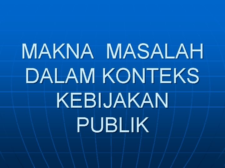 MAKNA MASALAH DALAM KONTEKS KEBIJAKAN PUBLIK 