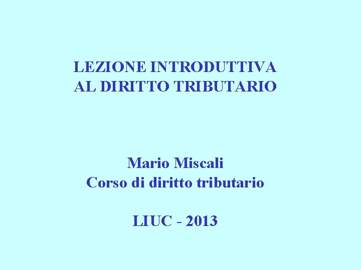 LEZIONE INTRODUTTIVA AL DIRITTO TRIBUTARIO Mario Miscali Corso di diritto tributario LIUC - 2013