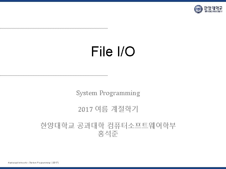 File I/O System Programming 2017 여름 계절학기 한양대학교 공과대학 컴퓨터소프트웨어학부 홍석준 Hanyang University –