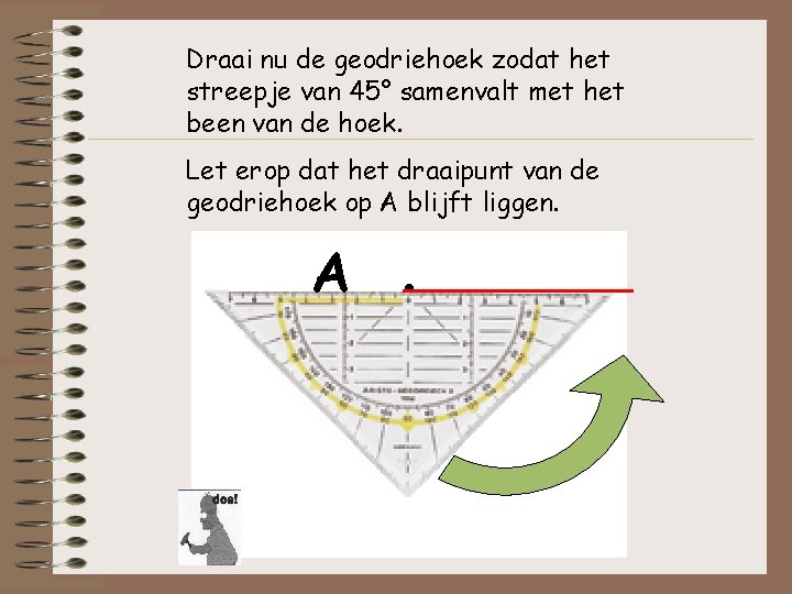 Draai nu de geodriehoek zodat het streepje van 45° samenvalt met het been van Draai nu de geodriehoek zodat het streepje van 45° samenvalt met het been van