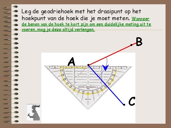 Leg de geodriehoek met het draaipunt op het hoekpunt van de hoek die je Leg de geodriehoek met het draaipunt op het hoekpunt van de hoek die je