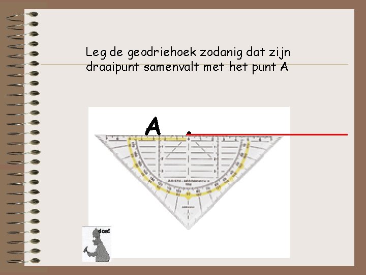 Leg de geodriehoek zodanig dat zijn draaipunt samenvalt met het punt A A . Leg de geodriehoek zodanig dat zijn draaipunt samenvalt met het punt A A .