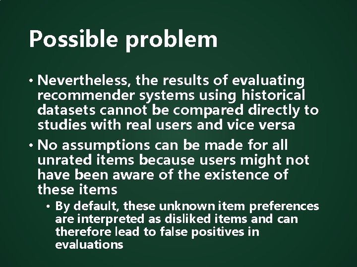 Possible problem • Nevertheless, the results of evaluating recommender systems using historical datasets cannot