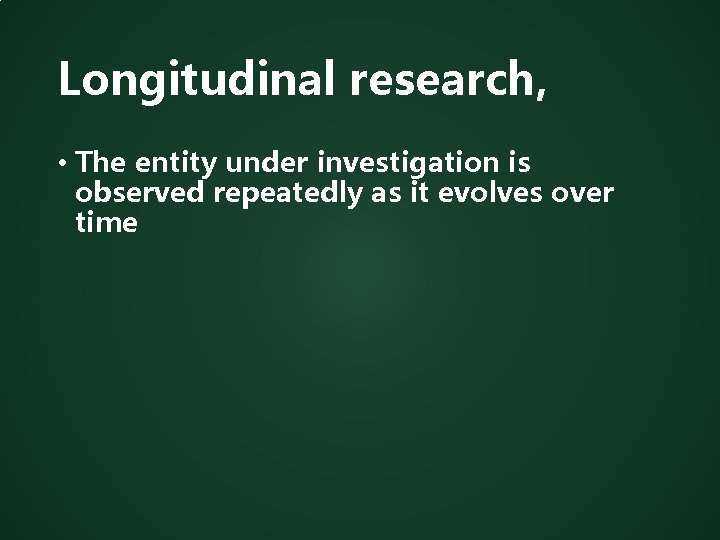Longitudinal research, • The entity under investigation is observed repeatedly as it evolves over