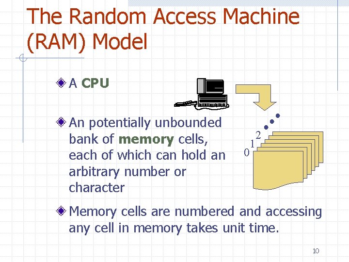 The Random Access Machine (RAM) Model A CPU An potentially unbounded bank of memory The Random Access Machine (RAM) Model A CPU An potentially unbounded bank of memory
