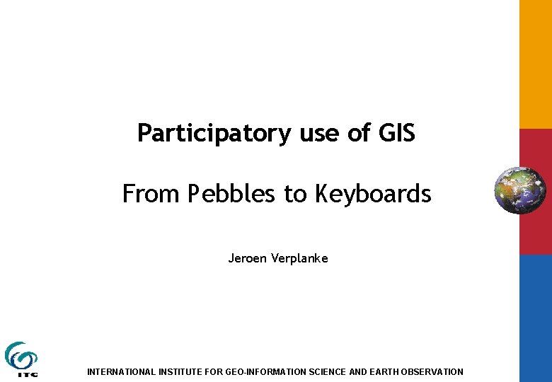Participatory use of GIS From Pebbles to Keyboards Jeroen Verplanke INTERNATIONAL INSTITUTE FOR GEO-INFORMATION
