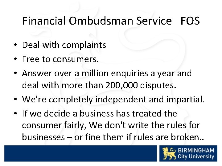 Financial Ombudsman Service FOS • Deal with complaints • Free to consumers. • Answer