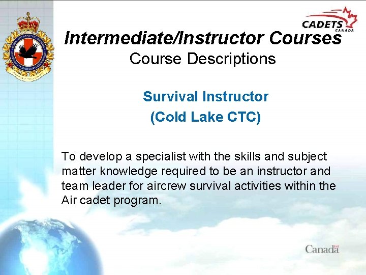 Intermediate/Instructor Courses Course Descriptions Survival Instructor (Cold Lake CTC) To develop a specialist with