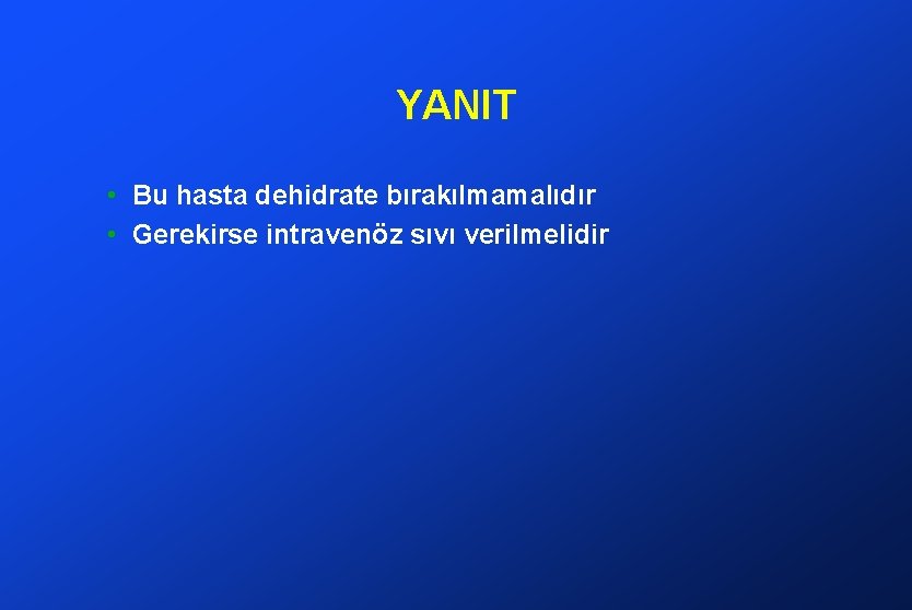 YANIT • Bu hasta dehidrate bırakılmamalıdır • Gerekirse intravenöz sıvı verilmelidir 