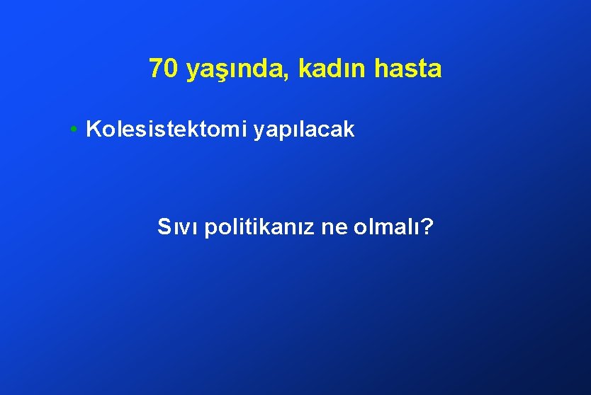 70 yaşında, kadın hasta • Kolesistektomi yapılacak Sıvı politikanız ne olmalı? 