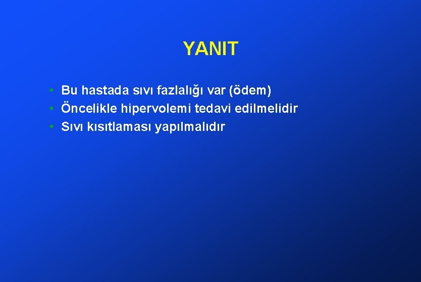 YANIT • Bu hastada sıvı fazlalığı var (ödem) • Öncelikle hipervolemi tedavi edilmelidir •