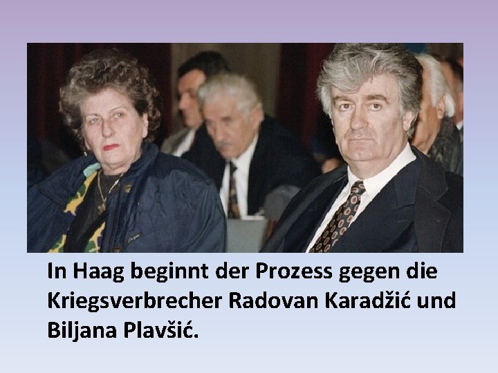 In Haag beginnt der Prozess gegen die Kriegsverbrecher Radovan Karadžić und Biljana Plavšić. 