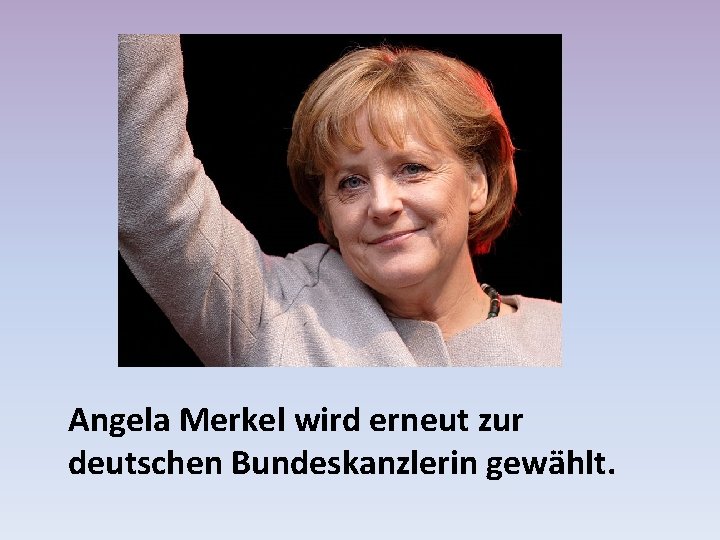 Angela Merkel wird erneut zur deutschen Bundeskanzlerin gewählt. 