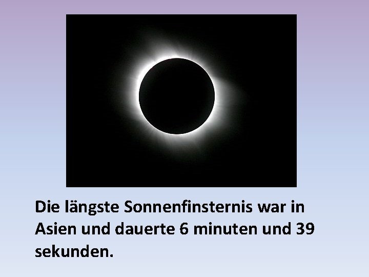 Die längste Sonnenfinsternis war in Asien und dauerte 6 minuten und 39 sekunden. 