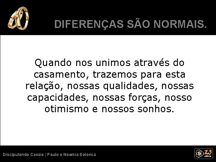 DIFERENÇAS SÃO NORMAIS. Quando nos unimos através do casamento, trazemos para esta relação, nossas