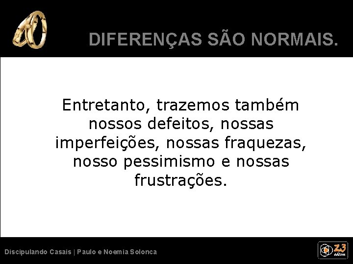 DIFERENÇAS SÃO NORMAIS. Entretanto, trazemos também nossos defeitos, nossas imperfeições, nossas fraquezas, nosso pessimismo