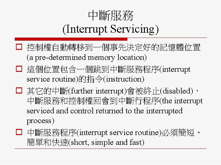 中斷服務 (Interrupt Servicing) o 控制權自動轉移到一個事先決定好的記憶體位置 (a pre-determined memory location) o 這個位置包含一個跳到中斷服務程序(interrupt service routine)的指令(instruction) o