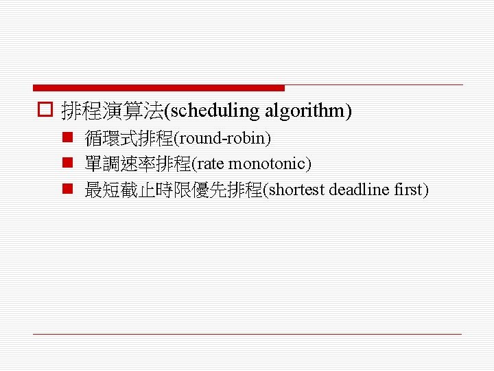 o 排程演算法(scheduling algorithm) n 循環式排程(round-robin) n 單調速率排程(rate monotonic) n 最短截止時限優先排程(shortest deadline first) 