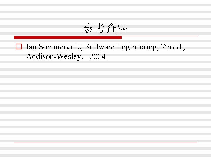 參考資料 o Ian Sommerville, Software Engineering, 7 th ed. , Addison-Wesley，2004. 
