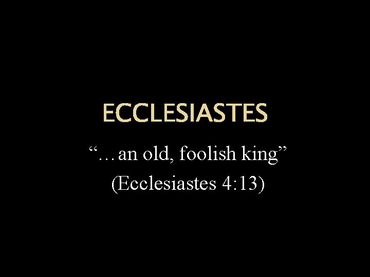 ECCLESIASTES “…an old, foolish king” (Ecclesiastes 4: 13) 