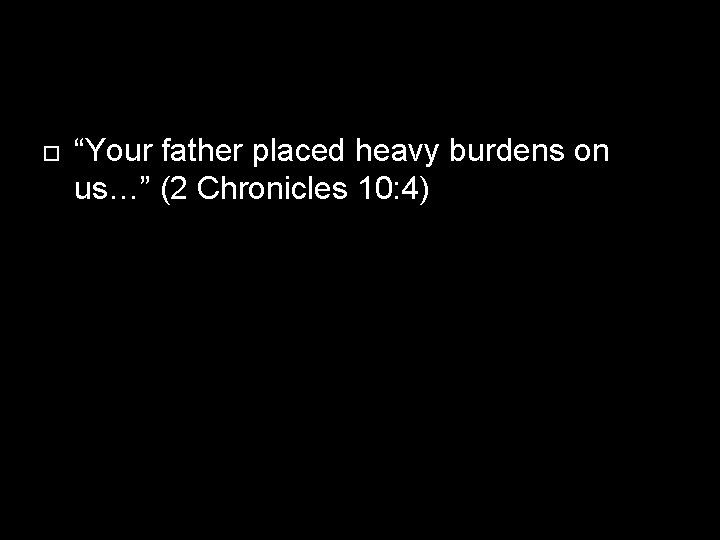  “Your father placed heavy burdens on us…” (2 Chronicles 10: 4) 