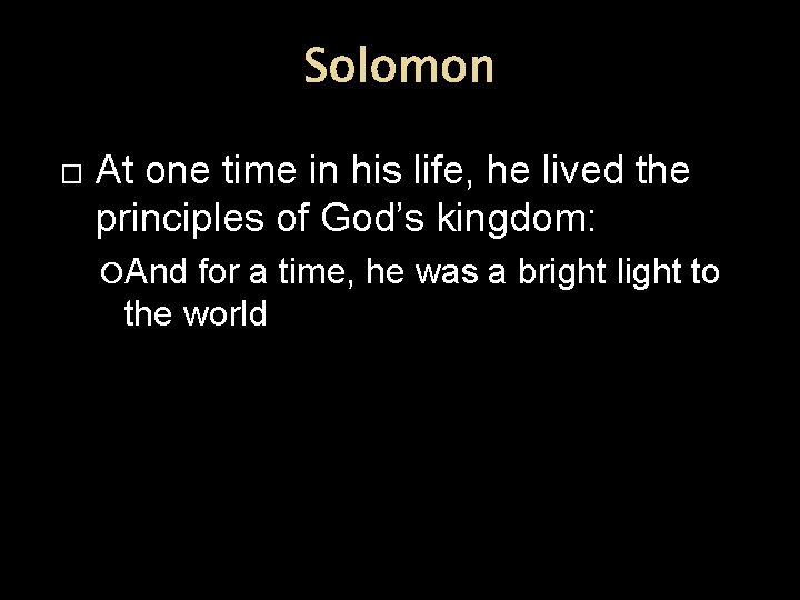 Solomon At one time in his life, he lived the principles of God’s kingdom: