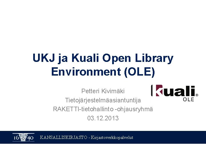 UKJ ja Kuali Open Library Environment (OLE) Petteri Kivimäki Tietojärjestelmäasiantuntija RAKETTI-tietohallinto -ohjausryhmä 03. 12.