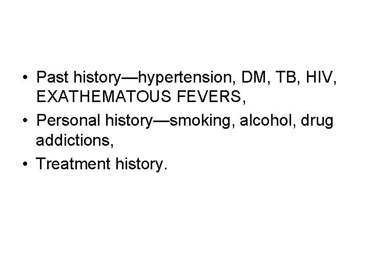  • Past history—hypertension, DM, TB, HIV, EXATHEMATOUS FEVERS, • Personal history—smoking, alcohol, drug