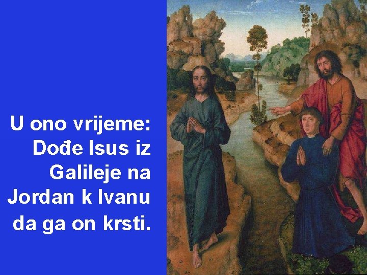 U ono vrijeme: Dođe Isus iz Galileje na Jordan k Ivanu da ga on