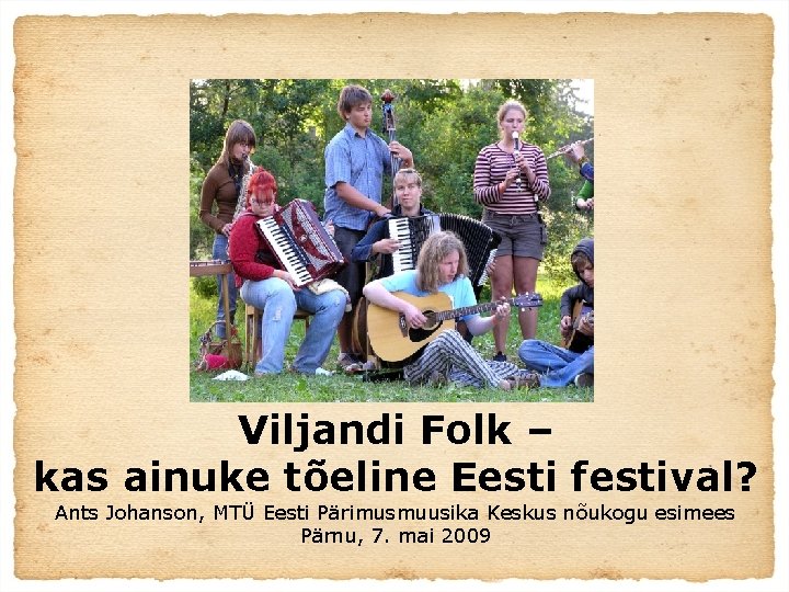 Viljandi Folk – kas ainuke tõeline Eesti festival? Ants Johanson, MTÜ Eesti Pärimusmuusika Keskus