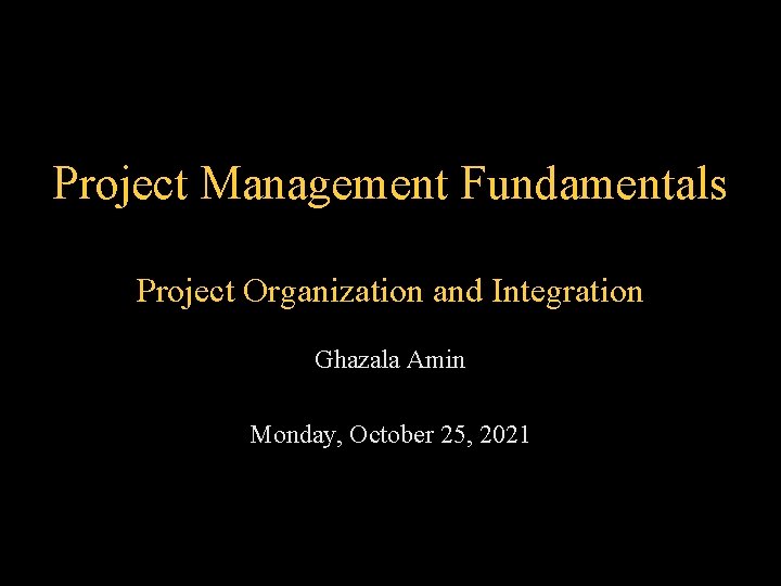 Project Management Fundamentals Project Organization and Integration Ghazala Amin Monday, October 25, 2021 