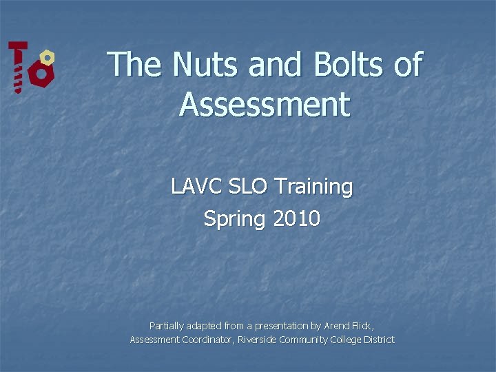 The Nuts and Bolts of Assessment LAVC SLO Training Spring 2010 Partially adapted from