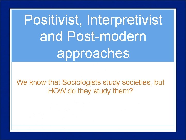 Positivist, Interpretivist and Post-modern approaches We know that Sociologists study societies, but HOW do