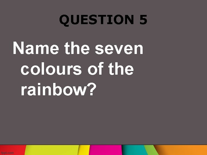 QUESTION 5 Name the seven colours of the rainbow? 