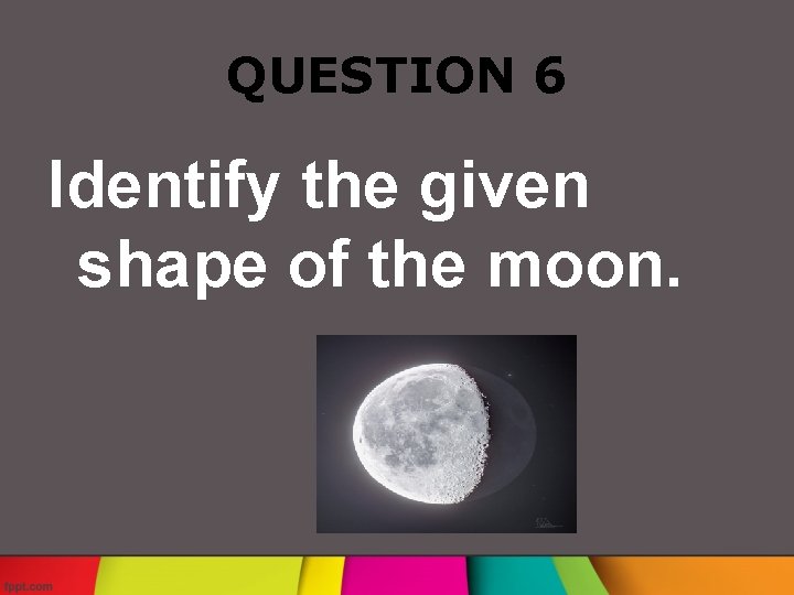 QUESTION 6 Identify the given shape of the moon. 