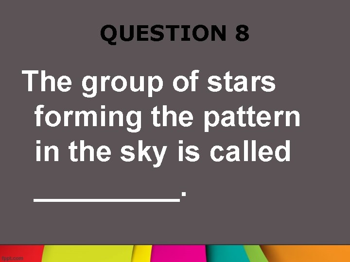 QUESTION 8 The group of stars forming the pattern in the sky is called