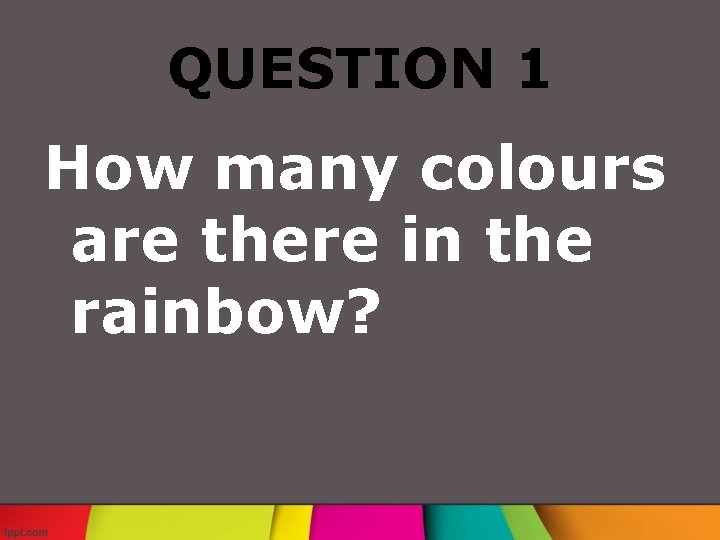 QUESTION 1 How many colours are there in the rainbow? 
