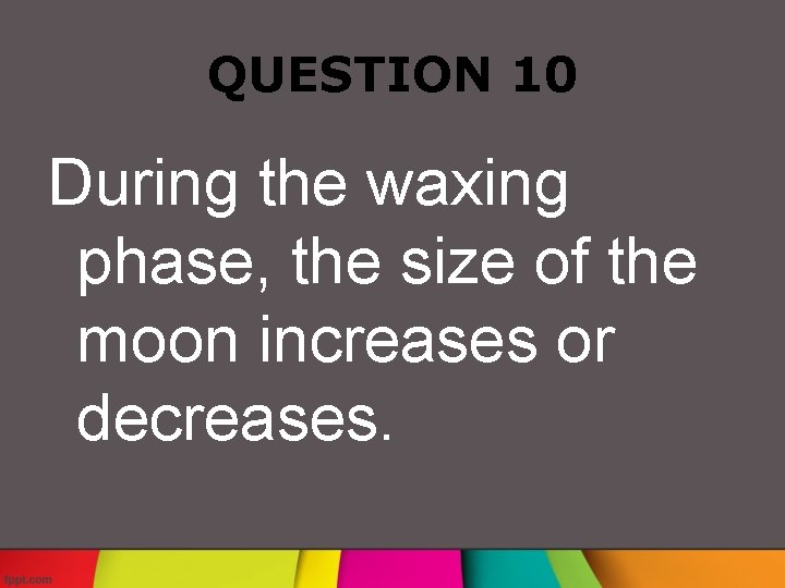 QUESTION 10 During the waxing phase, the size of the moon increases or decreases.