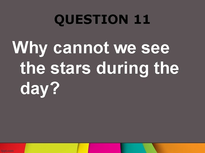 QUESTION 11 Why cannot we see the stars during the day? 